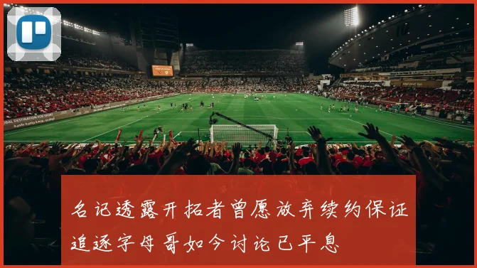 名记透露开拓者曾愿放弃续约保证追逐字母哥如今讨论已平息