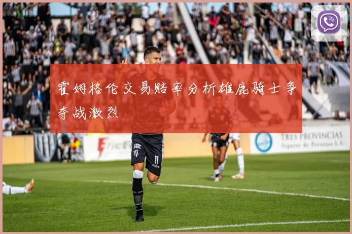 霍姆格伦交易赔率分析雄鹿骑士争夺战激烈