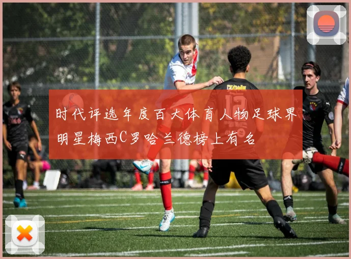 时代评选年度百大体育人物足球界明星梅西C罗哈兰德榜上有名