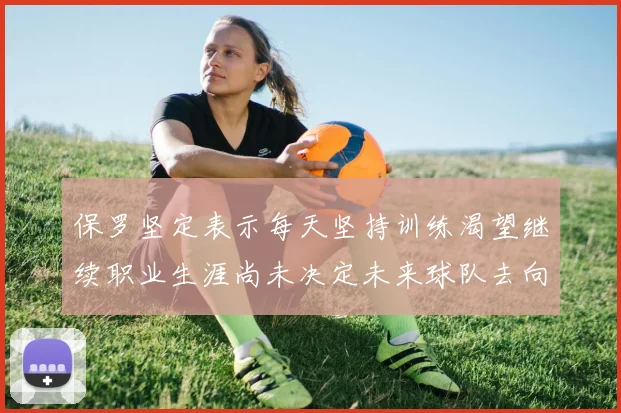 保罗坚定表示每天坚持训练渴望继续职业生涯尚未决定未来球队去向