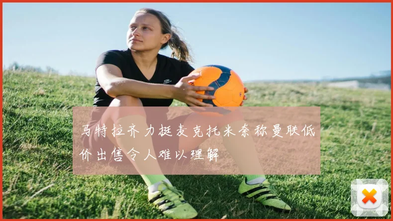 马特拉齐力挺麦克托米奈称曼联低价出售令人难以理解