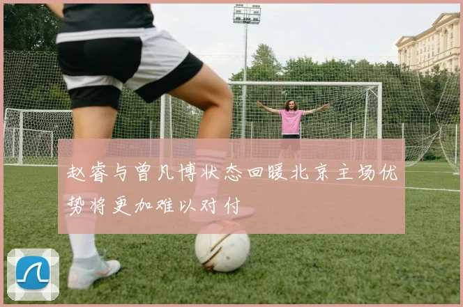 赵睿与曾凡博状态回暖北京主场优势将更加难以对付