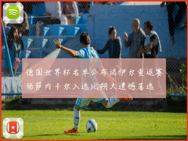 德国世界杯名单公布诺伊尔重返赛场萨内卡尔入选比朔夫遗憾落选