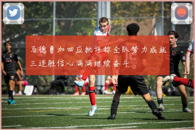 马德鲁加回应批评称全队努力成就三连胜信心满满继续奋斗