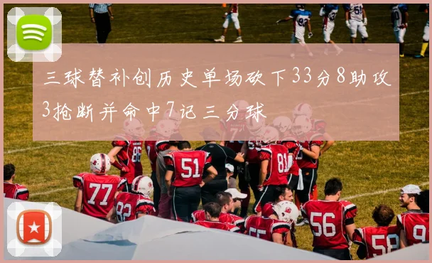 三球替补创历史单场砍下33分8助攻3抢断并命中7记三分球