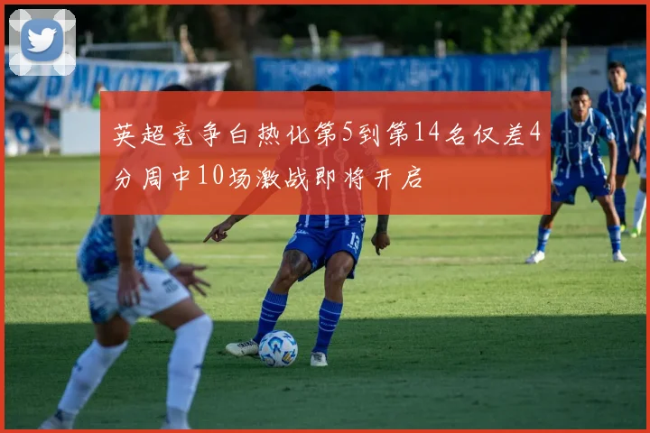 英超竞争白热化第5到第14名仅差4分周中10场激战即将开启