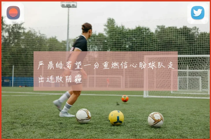 严鼎皓寄望一分重燃信心盼球队走出连败阴霾