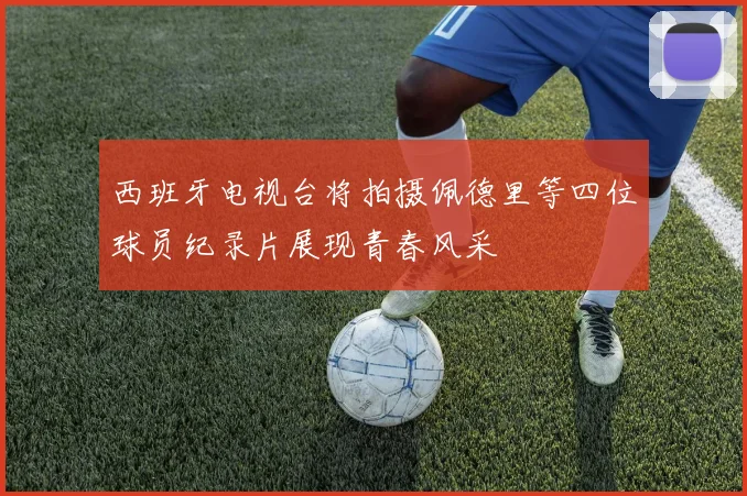 西班牙电视台将拍摄佩德里等四位球员纪录片展现青春风采