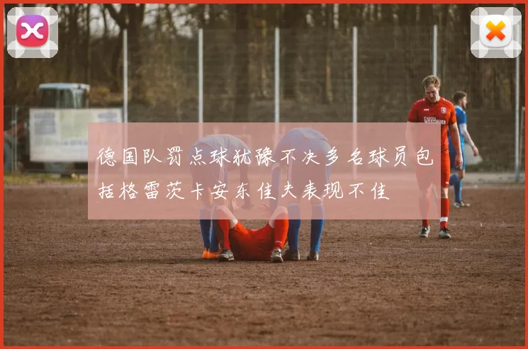 德国队罚点球犹豫不决多名球员包括格雷茨卡安东佳夫表现不佳
