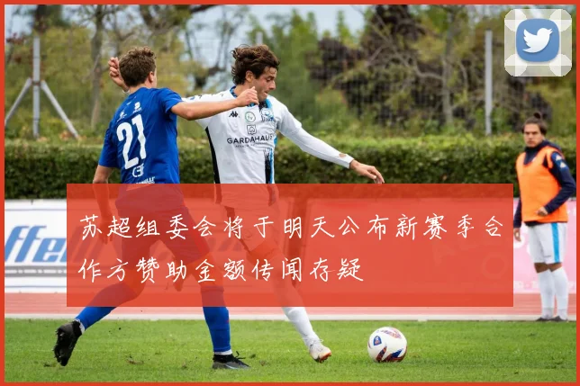 苏超组委会将于明天公布新赛季合作方赞助金额传闻存疑