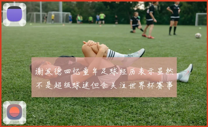 谢泼德回忆童年足球经历表示虽然不是超级球迷但会关注世界杯赛事