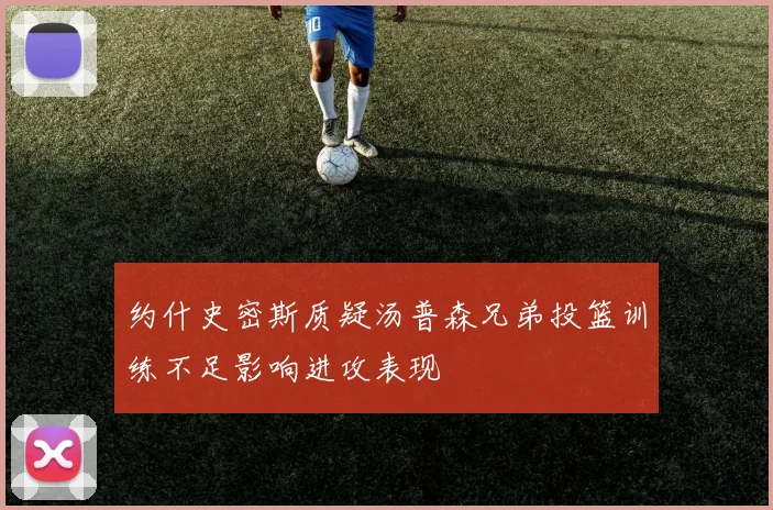 约什史密斯质疑汤普森兄弟投篮训练不足影响进攻表现