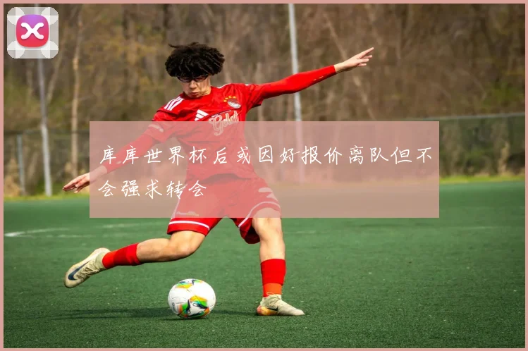 库库世界杯后或因好报价离队但不会强求转会