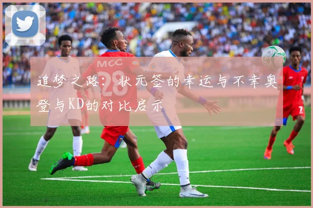 追梦之路：状元签的幸运与不幸奥登与KD的对比启示