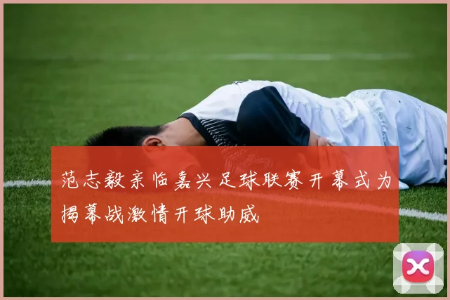 范志毅亲临嘉兴足球联赛开幕式为揭幕战激情开球助威