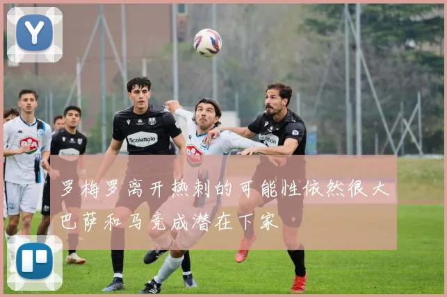 罗梅罗离开热刺的可能性依然很大巴萨和马竞成潜在下家