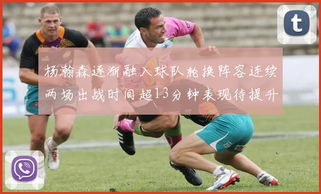 杨瀚森逐渐融入球队轮换阵容连续两场出战时间超13分钟表现待提升