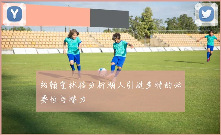 约翰霍林格分析湖人引进多特的必要性与潜力