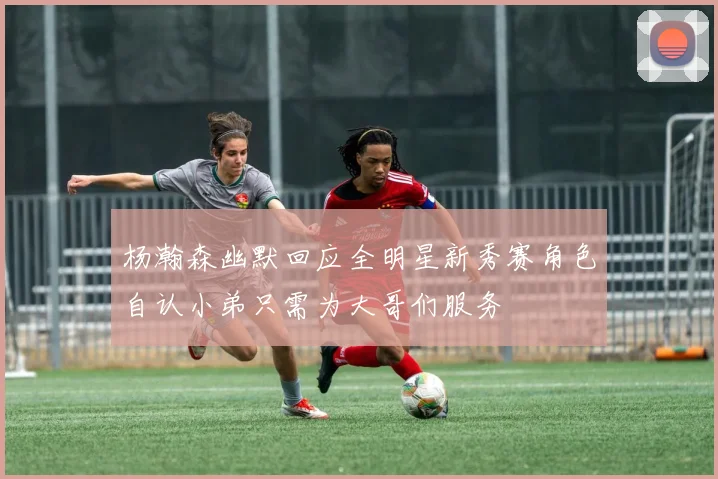 杨瀚森幽默回应全明星新秀赛角色自认小弟只需为大哥们服务