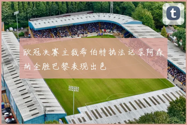 欧冠决赛主裁希伯特执法记录阿森纳全胜巴黎表现出色