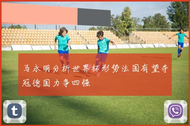 马永明分析世界杯形势法国有望夺冠德国力争四强