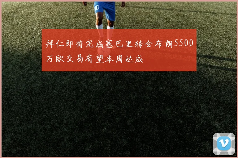 拜仁即将完成塞巴里转会布朗5500万欧交易有望本周达成