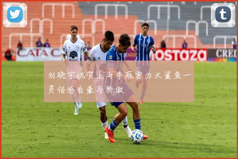 刘晓宇祝贺上海夺冠曾为大鲨鱼一员倍感自豪与骄傲