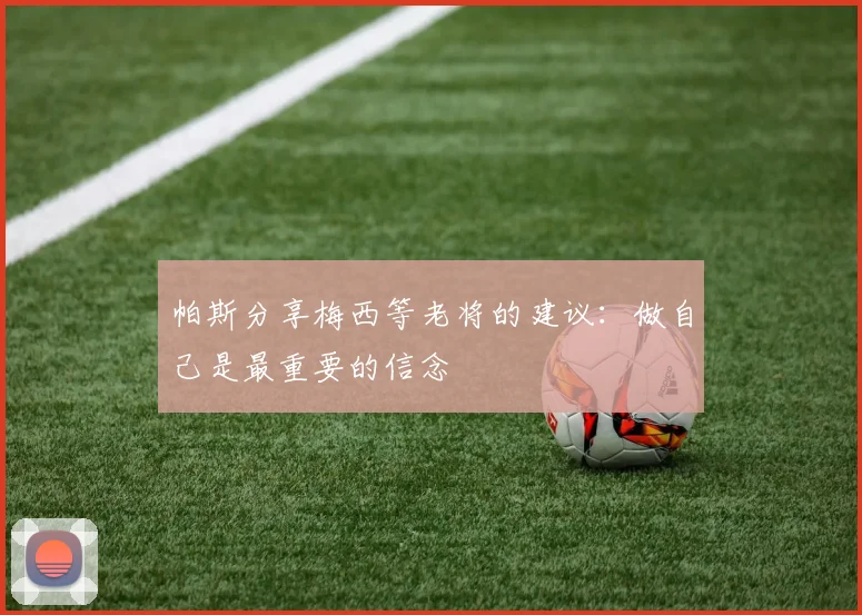 帕斯分享梅西等老将的建议：做自己是最重要的信念